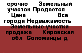 срочно!    Земельный участок!Продается! › Цена ­ 1 000 000 - Все города Недвижимость » Земельные участки продажа   . Кировская обл.,Соломинцы д.